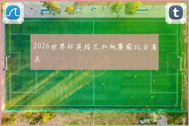 2026世界杯英格兰加纳赛前比分看点