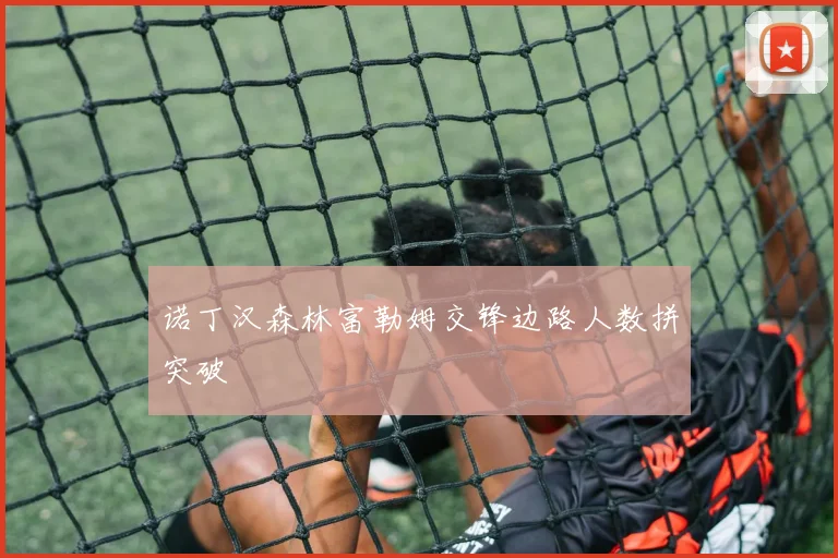 诺丁汉森林富勒姆交锋边路人数拼突破