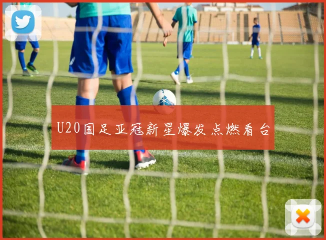 U20国足亚冠新星爆发点燃看台