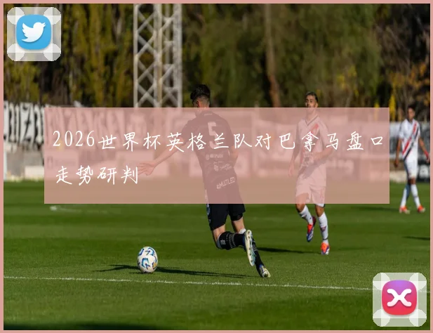 2026世界杯英格兰队对巴拿马盘口走势研判