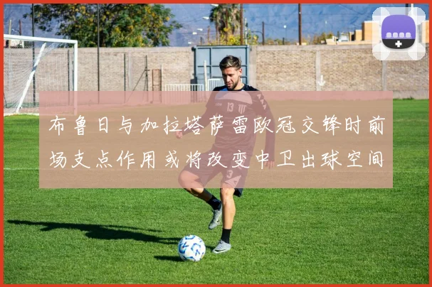 布鲁日与加拉塔萨雷欧冠交锋时前场支点作用或将改变中卫出球空间