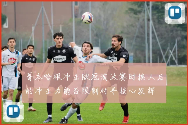 哥本哈根冲击欧冠淘汰赛时换人后的冲击力能否限制对手核心发挥