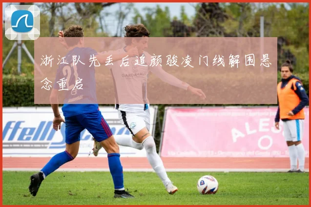 浙江队先丢后追颜骏凌门线解围悬念重启