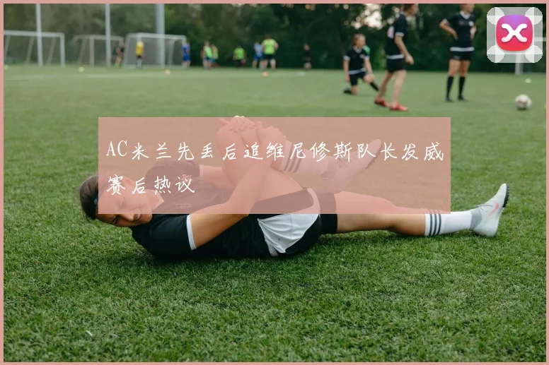 AC米兰先丢后追维尼修斯队长发威赛后热议