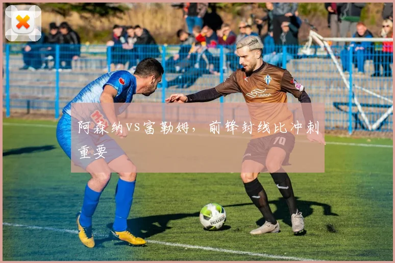 阿森纳vs富勒姆,前锋封线比冲刺重要