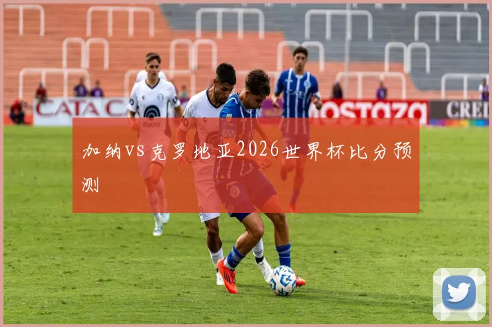 加纳vs克罗地亚2026世界杯比分预测